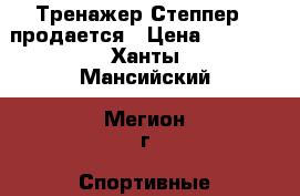 Тренажер Степпер   продается › Цена ­ 8 000 - Ханты-Мансийский, Мегион г. Спортивные и туристические товары » Тренажеры   . Ханты-Мансийский,Мегион г.